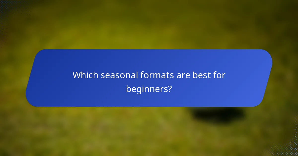 Which seasonal formats are best for beginners?